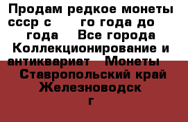 Продам редкое монеты ссср с 1901 го года до1992 года  - Все города Коллекционирование и антиквариат » Монеты   . Ставропольский край,Железноводск г.